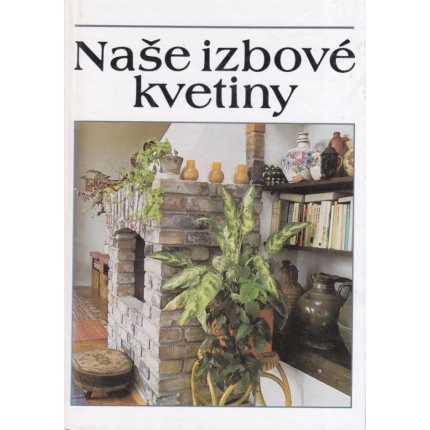 Naše izbové kvetiny (výber, ošetrovanie, rozmnožovanie)